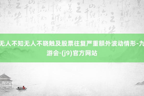 无人不知无人不晓触及股票往复严重额外波动情形-九游会·(j9)官方网站