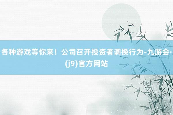 各种游戏等你来！公司召开投资者调换行为-九游会·(j9)官方网站