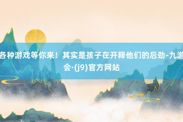 各种游戏等你来!其实是孩子在开释他们的后劲-九游会·(j9)官方网站