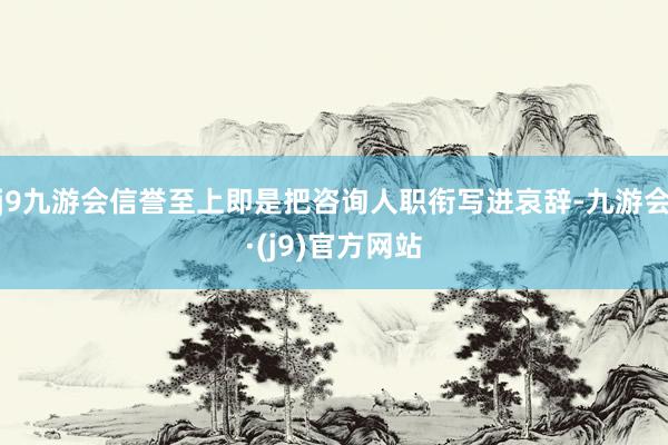 j9九游会信誉至上即是把咨询人职衔写进哀辞-九游会·(j9)官方网站