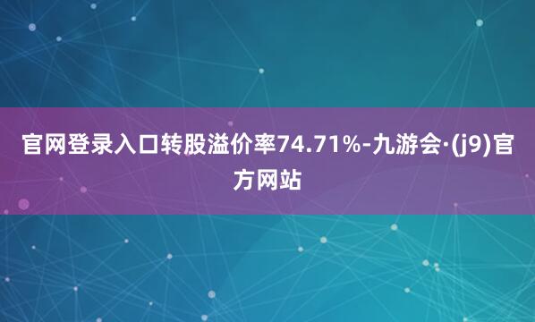 官网登录入口转股溢价率74.71%-九游会·(j9)官方网站