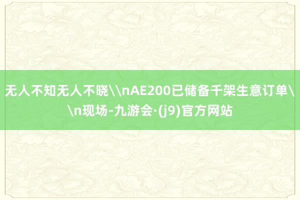 无人不知无人不晓\nAE200已储备千架生意订单\n现场-九游会·(j9)官方网站