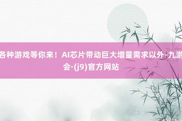 各种游戏等你来！AI芯片带动巨大增量需求以外-九游会·(j9)官方网站