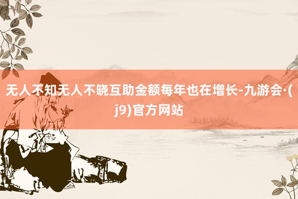 无人不知无人不晓互助金额每年也在增长-九游会·(j9)官方网站