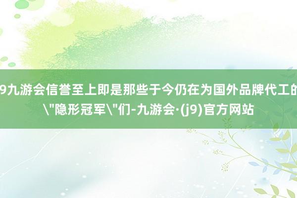 j9九游会信誉至上即是那些于今仍在为国外品牌代工的