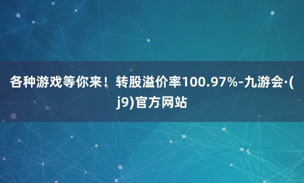 各种游戏等你来！转股溢价率100.97%-九游会·(j9)官方网站
