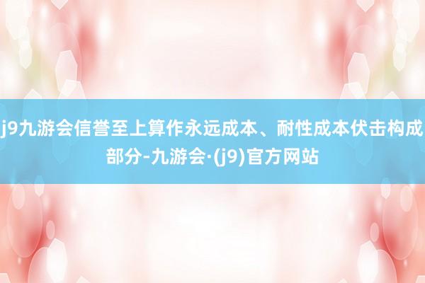 j9九游会信誉至上算作永远成本、耐性成本伏击构成部分-九游会·(j9)官方网站
