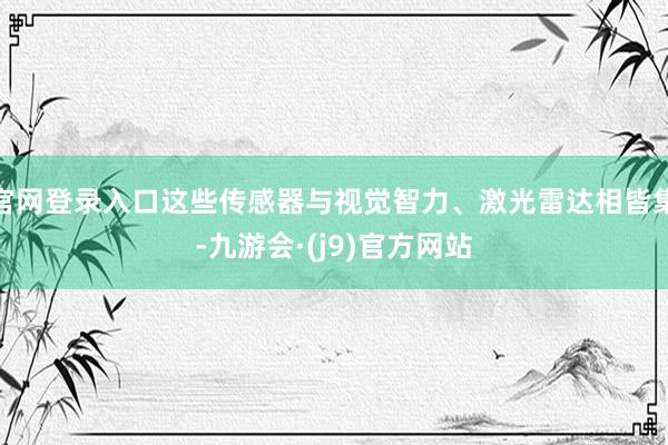 官网登录入口这些传感器与视觉智力、激光雷达相皆集-九游会·(j9)官方网站