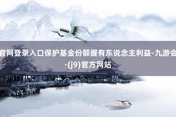 官网登录入口保护基金份额握有东说念主利益-九游会·(j9)官方网站