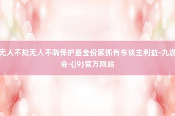 无人不知无人不晓保护基金份额抓有东谈主利益-九游会·(j9)官方网站
