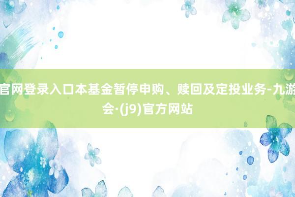 官网登录入口本基金暂停申购、赎回及定投业务-九游会·(j9)官方网站