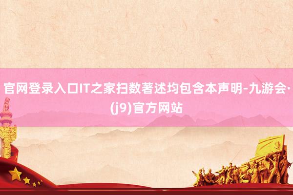 官网登录入口IT之家扫数著述均包含本声明-九游会·(j9)官方网站