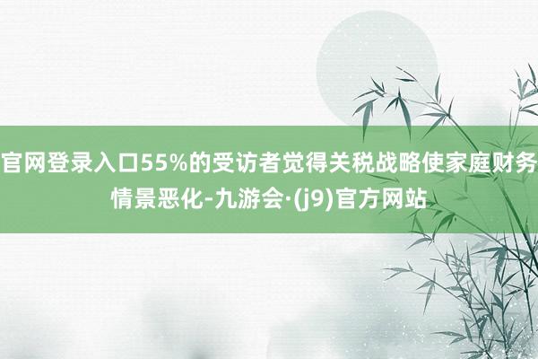 官网登录入口55%的受访者觉得关税战略使家庭财务情景恶化-九游会·(j9)官方网站