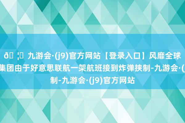 🦄九游会·(j9)官方网站【登录入口】风靡全球的娱乐游戏集团由于好意思联航一架航班接到炸弹挟制-九游会·(j9)官方网站