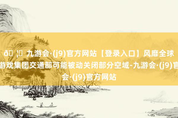 🦄九游会·(j9)官方网站【登录入口】风靡全球的娱乐游戏集团交通部可能被动关闭部分空域-九游会·(j9)官方网站