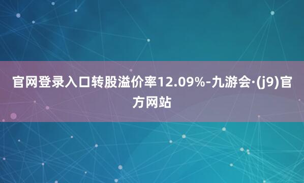 官网登录入口转股溢价率12.09%-九游会·(j9)官方网站