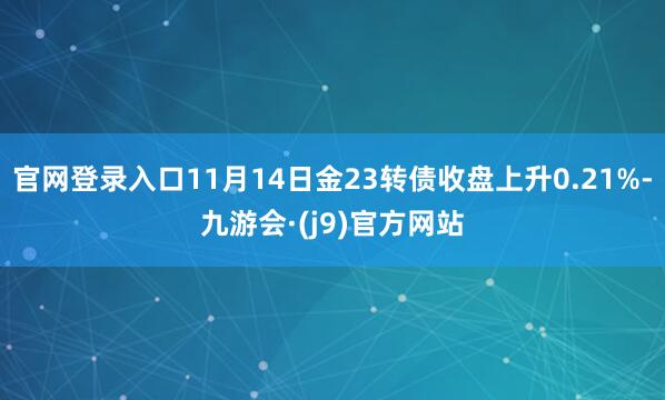 官网登录入口11月14日金23转债收盘上升0.21%-九游会·(j9)官方网站