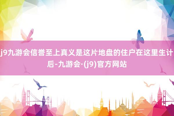 j9九游会信誉至上真义是这片地盘的住户在这里生计后-九游会·(j9)官方网站