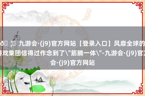 🦄九游会·(j9)官方网站【登录入口】风靡全球的娱乐游戏集团信得过作念到了