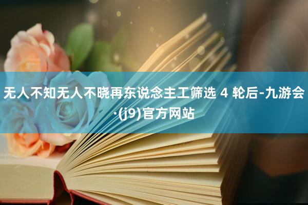 无人不知无人不晓再东说念主工筛选 4 轮后-九游会·(j9)官方网站