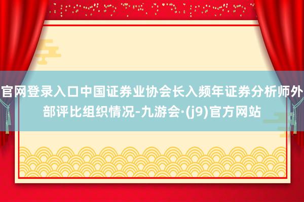 官网登录入口中国证券业协会长入频年证券分析师外部评比组织情况-九游会·(j9)官方网站