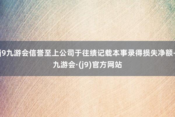 j9九游会信誉至上公司于往绩记载本事录得损失净额-九游会·(j9)官方网站
