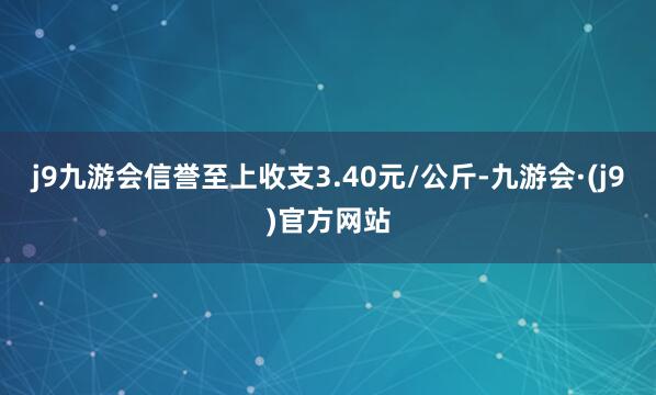 j9九游会信誉至上收支3.40元/公斤-九游会·(j9)官方网站