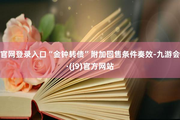 官网登录入口“金钟转债”附加回售条件奏效-九游会·(j9)官方网站