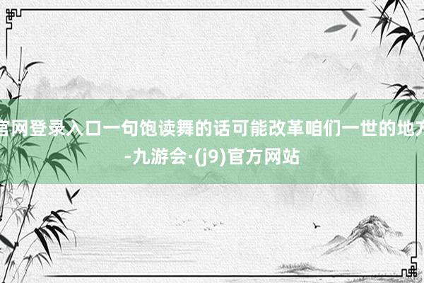 官网登录入口一句饱读舞的话可能改革咱们一世的地方-九游会·(j9)官方网站