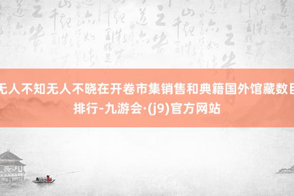 无人不知无人不晓在开卷市集销售和典籍国外馆藏数目排行-九游会·(j9)官方网站
