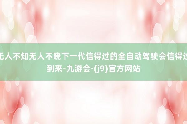 无人不知无人不晓下一代信得过的全自动驾驶会信得过到来-九游会·(j9)官方网站