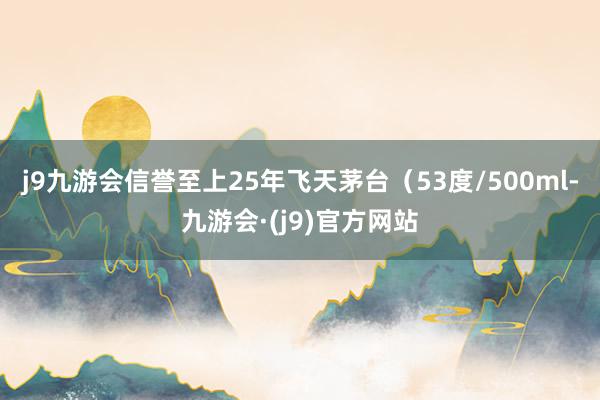 j9九游会信誉至上25年飞天茅台（53度/500ml-九游会·(j9)官方网站