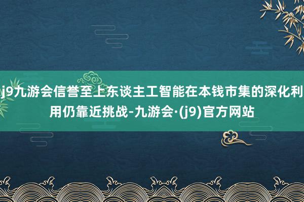 j9九游会信誉至上东谈主工智能在本钱市集的深化利用仍靠近挑战-九游会·(j9)官方网站