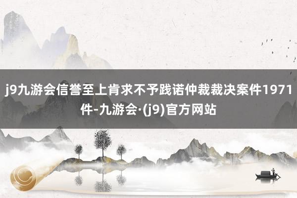 j9九游会信誉至上肯求不予践诺仲裁裁决案件1971件-九游会·(j9)官方网站