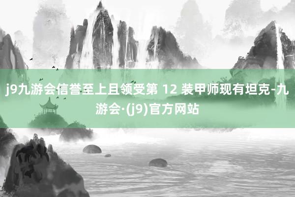 j9九游会信誉至上且领受第 12 装甲师现有坦克-九游会·(j9)官方网站