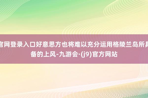 官网登录入口好意思方也将难以充分运用格陵兰岛所具备的上风-九游会·(j9)官方网站