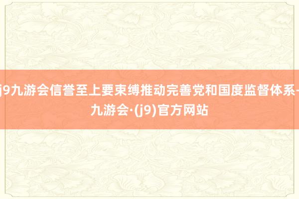 j9九游会信誉至上要束缚推动完善党和国度监督体系-九游会·(j9)官方网站