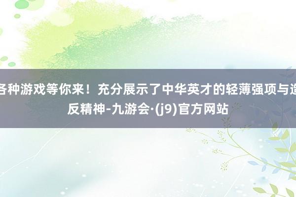 各种游戏等你来！充分展示了中华英才的轻薄强项与造反精神-九游会·(j9)官方网站
