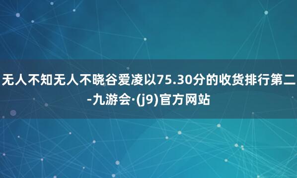 无人不知无人不晓谷爱凌以75.30分的收货排行第二-九游会·(j9)官方网站