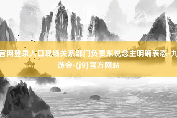 官网登录入口现场关系部门负责东说念主明确表态-九游会·(j9)官方网站