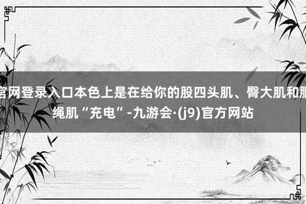 官网登录入口本色上是在给你的股四头肌、臀大肌和腘绳肌“充电”-九游会·(j9)官方网站