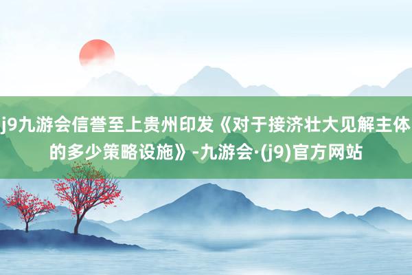 j9九游会信誉至上贵州印发《对于接济壮大见解主体的多少策略设施》-九游会·(j9)官方网站