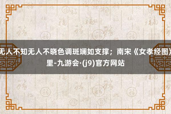 无人不知无人不晓色调斑斓如支撑；南宋《女孝经图》里-九游会·(j9)官方网站
