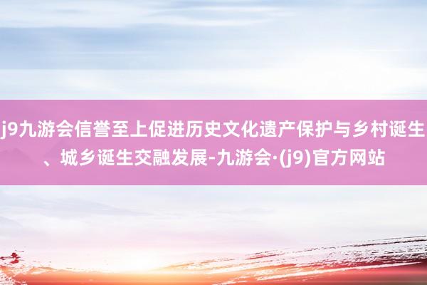 j9九游会信誉至上促进历史文化遗产保护与乡村诞生、城乡诞生交融发展-九游会·(j9)官方网站